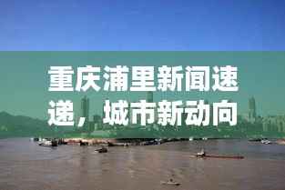 重庆浦里新闻速递,城市新动向与生活点滴全掌握